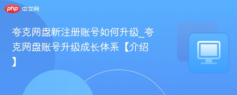夸克网盘新注册账号如何升级_夸克网盘账号升级成长体系【介绍】
