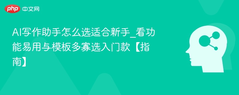 AI写作助手怎么选适合新手_看功能易用与模板多寡选入门款【指南】