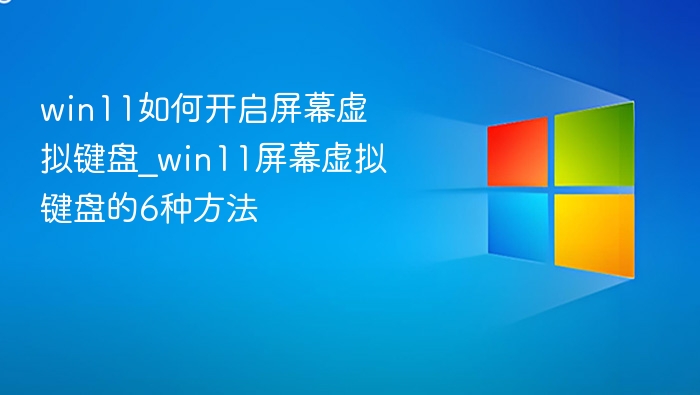 win11如何开启屏幕虚拟键盘_win11屏幕虚拟键盘的6种方法
