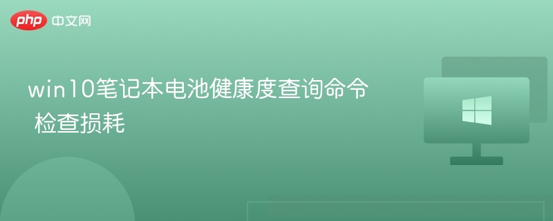 Win10电池健康查询命令与损耗检测方法