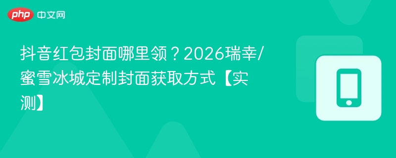 抖音红包封面哪里领？2026瑞幸/蜜雪冰城定制封面获取方式【实测】