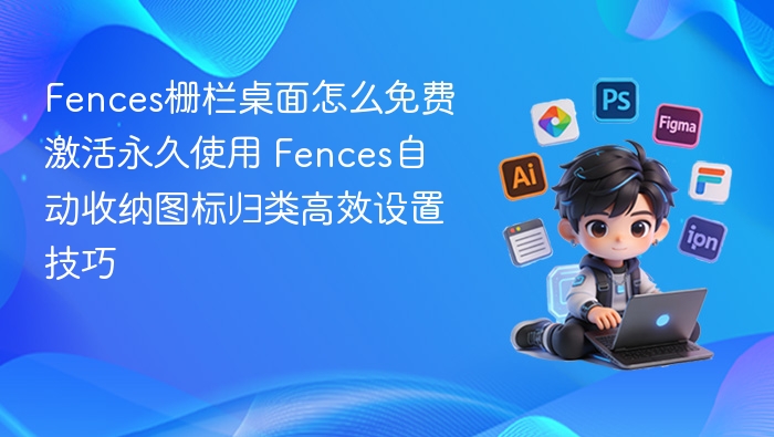 Fences栅栏桌面怎么免费激活永久使用 Fences自动收纳图标归类高效设置技巧