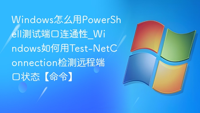 Windows怎么用PowerShell测试端口连通性_Windows如何用Test-NetConnection检测远程端口状态【命令】