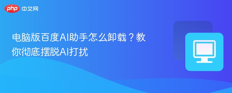 电脑版百度AI助手怎么卸载？教你彻底摆脱AI打扰