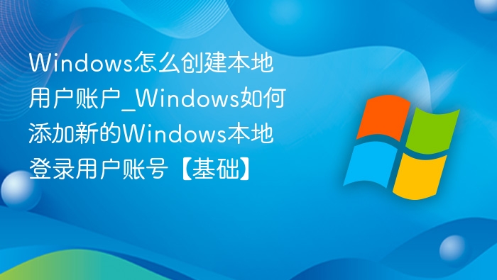 Windows怎么创建本地用户账户_Windows如何添加新的Windows本地登录用户账号【基础】