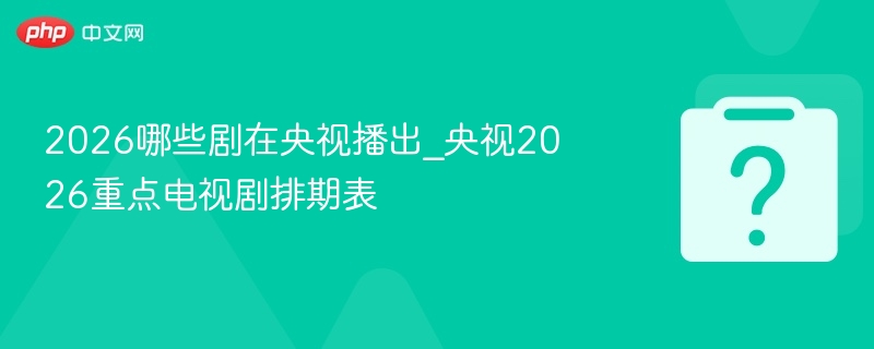 2026央视重点电视剧排期一览