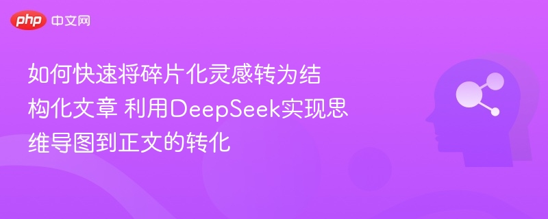 如何快速将碎片化灵感转为结构化文章 利用DeepSeek实现思维导图到正文的转化