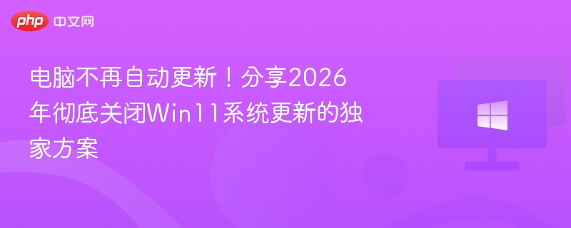 电脑不再自动更新！分享2026年彻底关闭Win11系统更新的独家方案