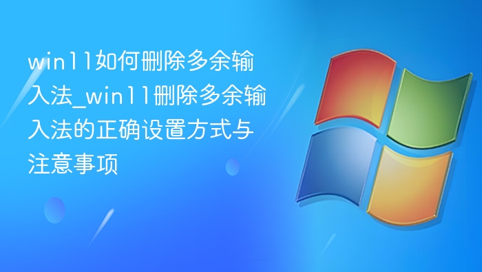 win11如何删除多余输入法_win11删除多余输入法的正确设置方式与注意事项