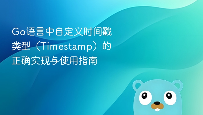 Go语言中自定义时间戳类型（Timestamp）的正确实现与使用指南

