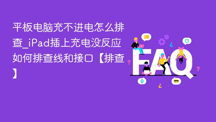 平板电脑充不进电怎么排查_iPad插上充电没反应如何排查线和接口【排查】