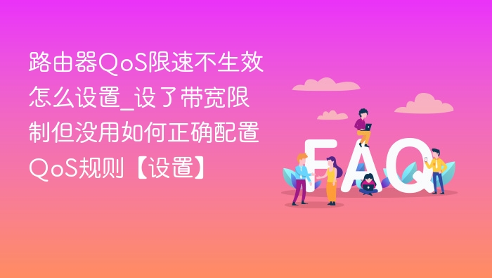 路由器QoS限速不生效怎么设置_设了带宽限制但没用如何正确配置QoS规则【设置】