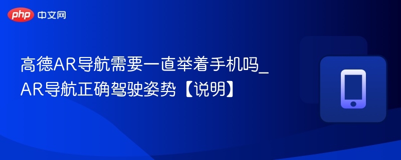 高德AR导航需要一直举着手机吗_AR导航正确驾驶姿势【说明】
