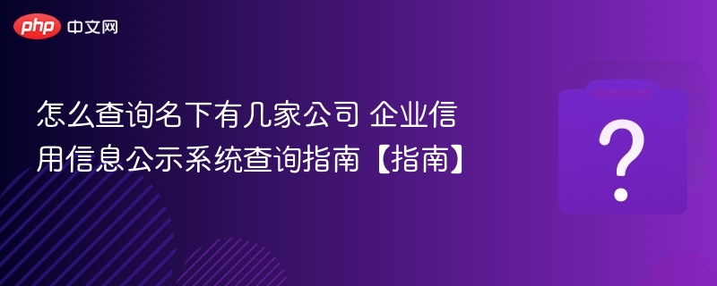如何查询名下公司数量？企业信用查询方法
