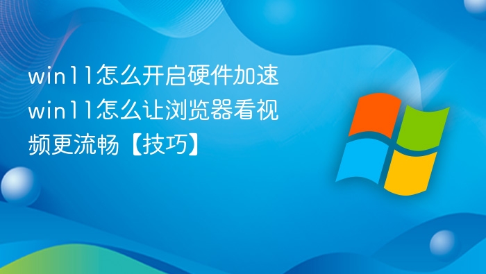 win11怎么开启硬件加速 win11怎么让浏览器看视频更流畅【技巧】