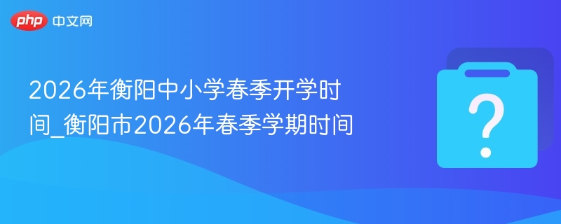 2026衡阳中小学开学时间最新通知