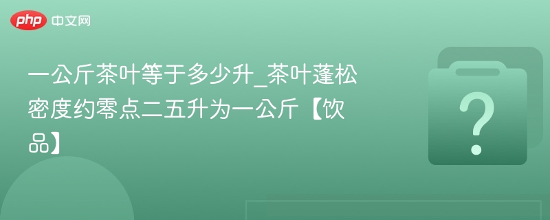 一公斤茶叶等于多少升_茶叶蓬松密度约零点二五升为一公斤【饮品】