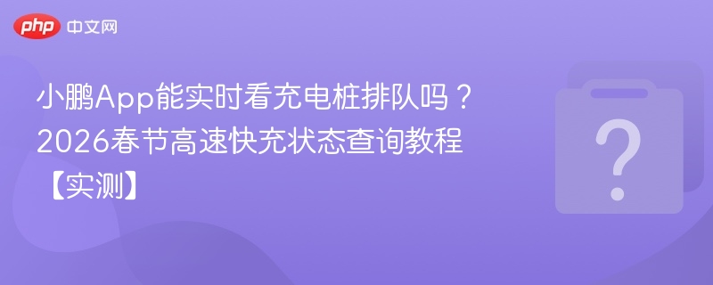 小鹏App能实时看充电桩排队吗?2026春节高速快充状态查询教程【实测】