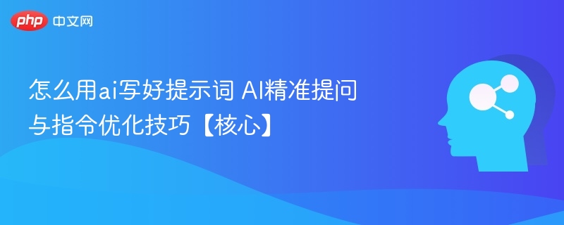 怎么用ai写好提示词 AI精准提问与指令优化技巧【核心】