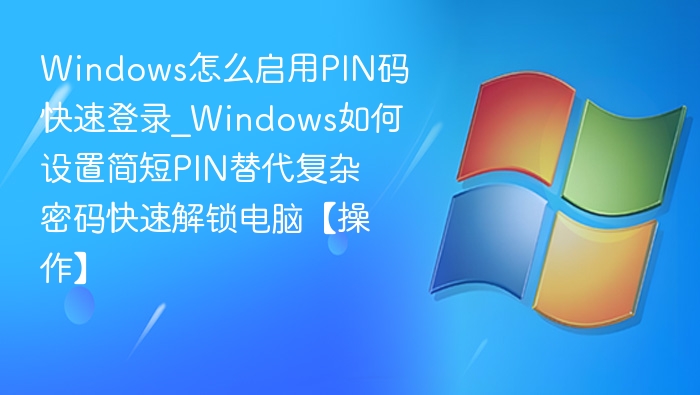 Windows怎么启用PIN码快速登录_Windows如何设置简短PIN替代复杂密码快速解锁电脑【操作】