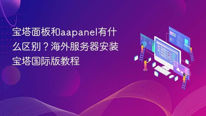 宝塔面板和aapanel有什么区别？海外服务器安装宝塔国际版教程
