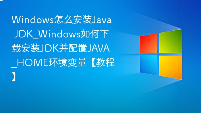 Windows怎么安装Java JDK_Windows如何下载安装JDK并配置JAVA_HOME环境变量【教程】
