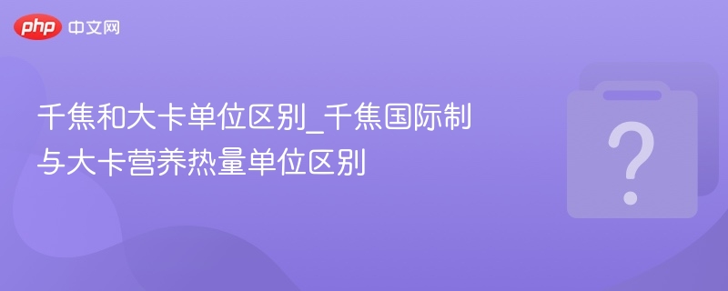 千焦和大卡单位区别_千焦国际制与大卡营养热量单位区别