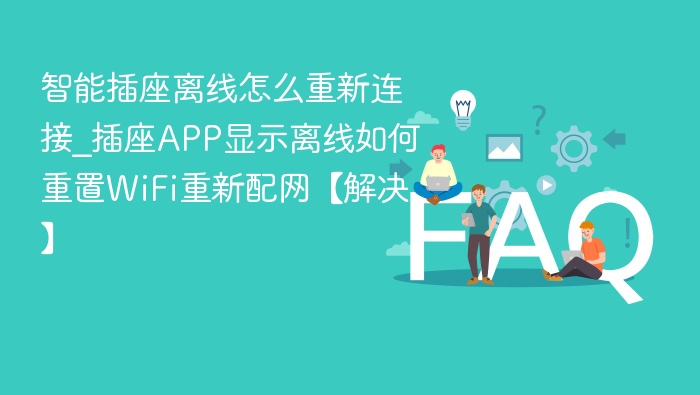 智能插座离线怎么重新连接_插座APP显示离线如何重置WiFi重新配网【解决】
