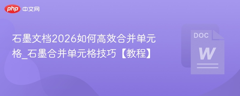 石墨文档2026合并单元格技巧分享