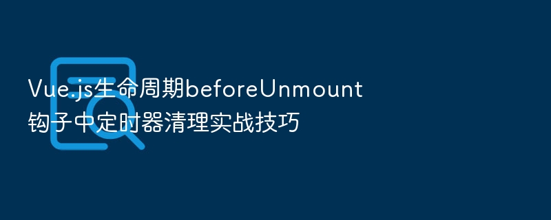 Vue.js生命周期beforeUnmount钩子中定时器清理实战技巧