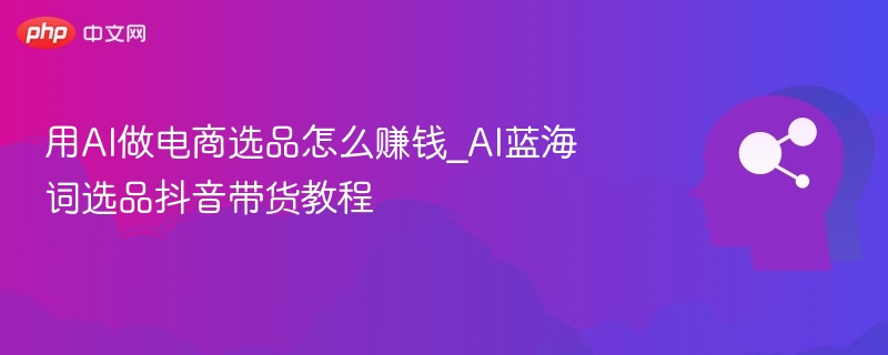 AI选品带货技巧：蓝海词变现方法