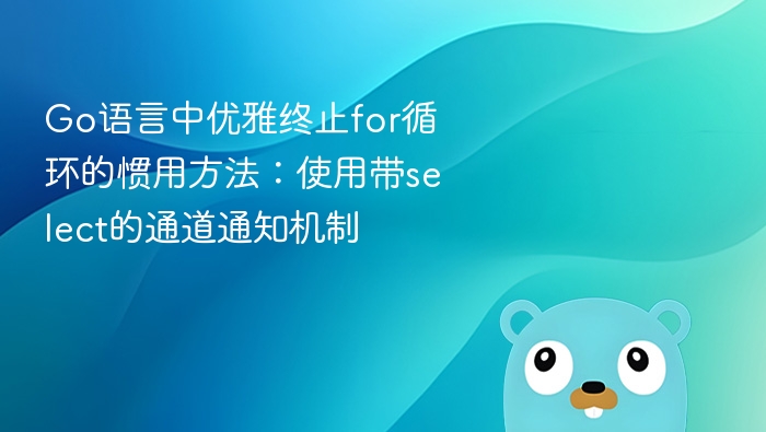 Go语言中优雅终止for循环的惯用方法:使用带select的通道通知机制