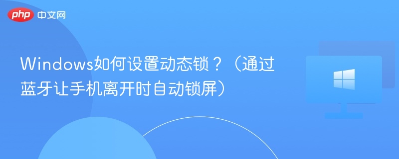 手机靠近自动解锁，Windows动态锁设置教程