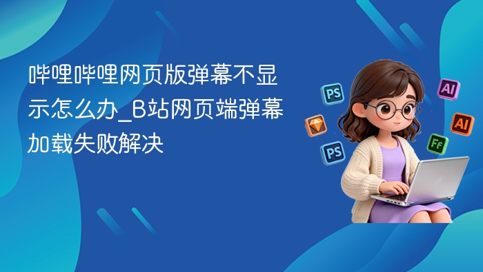 哔哩哔哩网页版弹幕不显示怎么办_B站网页端弹幕加载失败解决