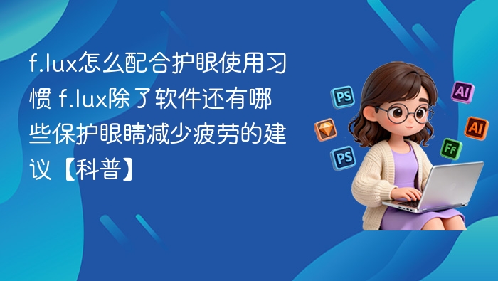 f.lux怎么配合护眼使用习惯 f.lux除了软件还有哪些保护眼睛减少疲劳的建议【科普】