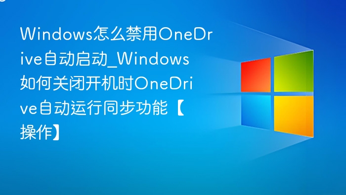 禁用OneDrive开机自启教程