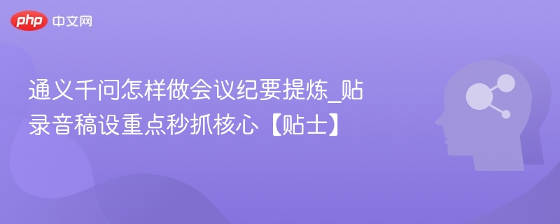 通义千问怎样做会议纪要提炼_贴录音稿设重点秒抓核心【贴士】