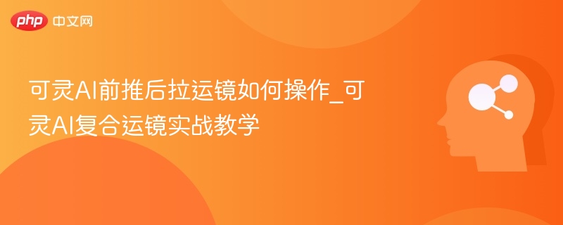 可灵AI运镜技巧：前推后拉实战教学