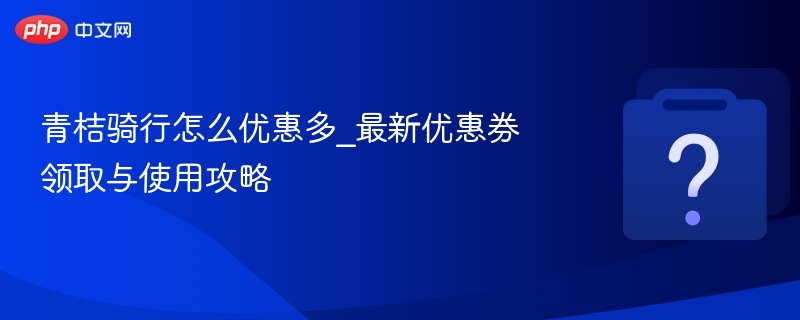 青桔骑行怎么优惠多_最新优惠券领取与使用攻略