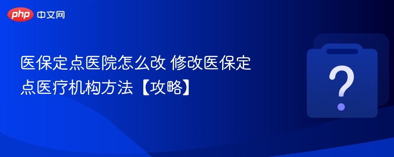 如何更改医保定点医院？修改方法全攻略