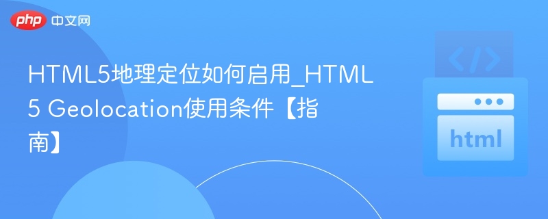 HTML5地理定位如何启用_HTML5 Geolocation使用条件【指南】