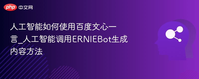人工智能如何使用百度文心一言_人工智能调用ERNIEBot生成内容方法