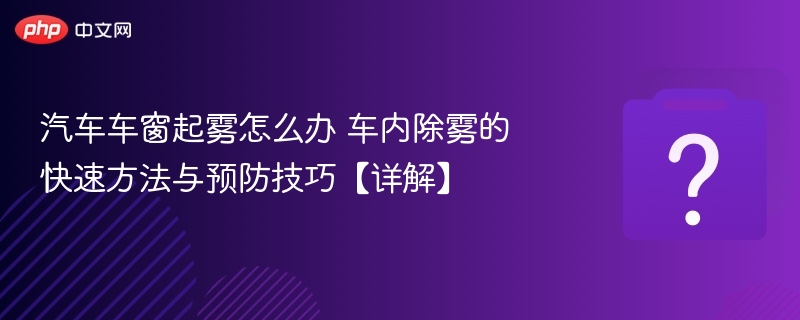 车窗起雾怎么处理？快速除雾技巧！
