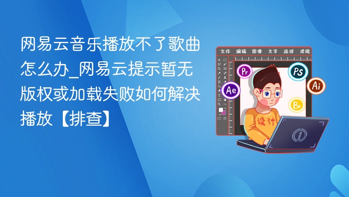 网易云音乐播放不了歌曲怎么办_网易云提示暂无版权或加载失败如何解决播放【排查】