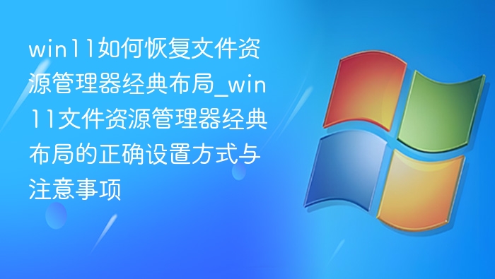 win11如何恢复文件资源管理器经典布局_win11文件资源管理器经典布局的正确设置方式与注意事项