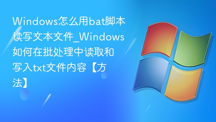 Windows怎么用bat脚本读写文本文件_Windows如何在批处理中读取和写入txt文件内容【方法】