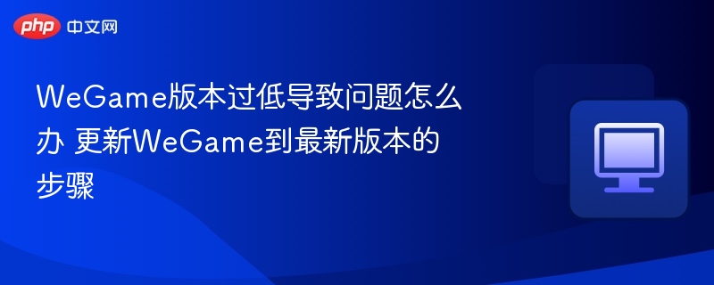 WeGame版本过低怎么更新？步骤详解