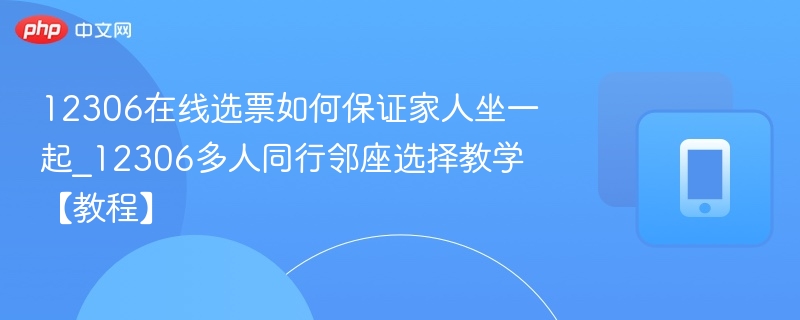 12306在线选票如何保证家人坐一起_12306多人同行邻座选择教学【教程】