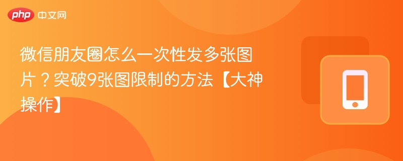 微信朋友圈突破9图限制的技巧