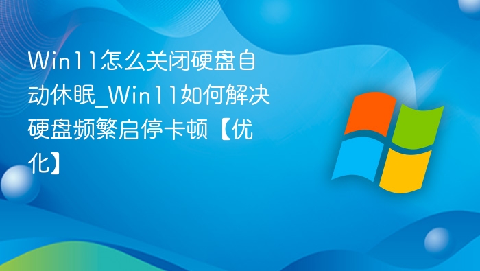 Win11怎么关闭硬盘自动休眠_Win11如何解决硬盘频繁启停卡顿【优化】